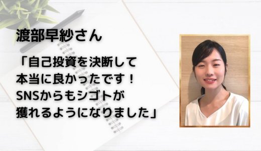 渡部早紗さん「自己投資を決断して本当に良かったです！SNSからもシゴトを獲れるようになりました」